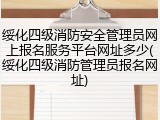 绥化四级消防安全管理员网上报名服务平台网址多少(绥化四级消防管理员报名网址)