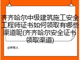 齐齐哈尔中级建筑施工安全工程师证书如何领取有哪些渠道呢(齐齐哈尔安全证书领取渠道)