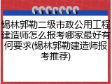 锡林郭勒二级市政公用工程建造师怎么报考哪家最好有何要求(锡林郭勒建造师报考推荐)