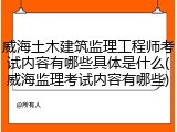 威海土木建筑监理工程师考试内容有哪些具体是什么(威海监理考试内容有哪些)