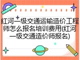 红河一级交通运输造价工程师怎么报名培训费用(红河一级交通造价师报名)