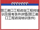 丽江港口工程咨询工程师培训及报考条件详情(丽江港口工程咨询培训条件)