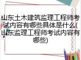 山东土木建筑监理工程师考试内容有哪些具体是什么(山东监理工程师考试内容有哪些)