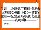 兰州一级建筑工程建造师考试成绩公布时间如何查询(兰州一级建造师考试成绩查询时间)