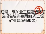 红河二级矿业工程建造师怎么报名培训费用(红河二级矿业建造师报名)