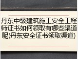 丹东中级建筑施工安全工程师证书如何领取有哪些渠道呢(丹东安全证书领取渠道)