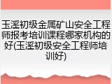 玉溪初级金属矿山安全工程师报考培训课程哪家机构的好(玉溪初级安全工程师培训好)