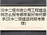 汉中二级市政公用工程建造师怎么报考哪家最好有何要求(汉中二级建造师报考推荐)