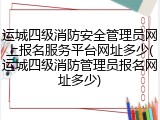 运城四级消防安全管理员网上报名服务平台网址多少(运城四级消防管理员报名网址多少)