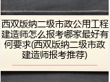 西双版纳二级市政公用工程建造师怎么报考哪家最好有何要求(西双版纳二级市政建造师报考推荐)