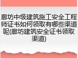 廊坊中级建筑施工安全工程师证书如何领取有哪些渠道呢(廊坊建筑安全证书领取渠道)