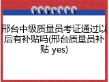 邢台中级质量员考证通过以后有补贴吗(邢台质量员补贴 yes)