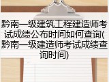 黔南一级建筑工程建造师考试成绩公布时间如何查询(黔南一级建造师考试成绩查询时间)