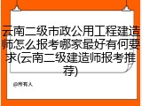 云南二级市政公用工程建造师怎么报考哪家最好有何要求(云南二级建造师报考推荐)