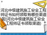 河北中级建筑施工安全工程师证书如何领取有哪些渠道呢(河北中级建筑施工安全工程师证书领取渠道)