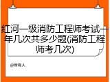 红河一级消防工程师考试一年几次共多少题(消防工程师考几次)