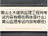 黄山土木建筑监理工程师考试内容有哪些具体是什么(黄山监理考试内容有哪些)