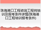 珠海港口工程咨询工程师培训及报考条件详情(珠海港口工程培训报考条件)