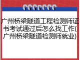 广州桥梁隧道工程检测师证书考试通过后怎么找工作(广州桥梁隧道检测师就业)