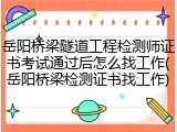 岳阳桥梁隧道工程检测师证书考试通过后怎么找工作(岳阳桥梁检测证书找工作)