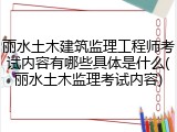 丽水土木建筑监理工程师考试内容有哪些具体是什么(丽水土木监理考试内容)