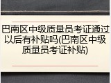巴南区中级质量员考证通过以后有补贴吗(巴南区中级质量员考证补贴)