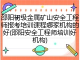 邵阳初级金属矿山安全工程师报考培训课程哪家机构的好(邵阳安全工程师培训好机构)
