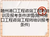 随州港口工程咨询工程师培训及报考条件详情(随州港口工程咨询工程师培训报考条件)