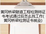 黄冈桥梁隧道工程检测师证书考试通过后怎么找工作(黄冈桥梁检测证书就业)