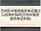 万州区中级质量员考证通过以后有补贴吗(万州中级质量员考证补贴)