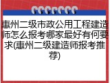 惠州二级市政公用工程建造师怎么报考哪家最好有何要求(惠州二级建造师报考推荐)