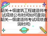 韶关一级建筑工程建造师考试成绩公布时间如何查询(韶关一级建造师考试成绩查询时间)
