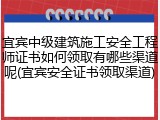 宜宾中级建筑施工安全工程师证书如何领取有哪些渠道呢(宜宾安全证书领取渠道)