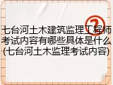 七台河土木建筑监理工程师考试内容有哪些具体是什么(七台河土木监理考试内容)