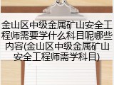 金山区中级金属矿山安全工程师需要学什么科目呢哪些内容(金山区中级金属矿山安全工程师需学科目)