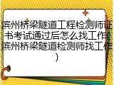 滨州桥梁隧道工程检测师证书考试通过后怎么找工作(滨州桥梁隧道检测师找工作)
