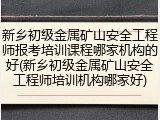 新乡初级金属矿山安全工程师报考培训课程哪家机构的好(新乡初级金属矿山安全工程师培训机构哪家好)