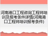 河南港口工程咨询工程师培训及报考条件详情(河南港口工程师培训报考条件)