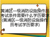 黄浦区一级消防设施操作员考试条件需要什么学历要求(黄浦区一级消防设施操作员考试学历要求)
