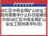 徐汇区中级金属矿山安全工程师需要学什么科目呢哪些内容(徐汇区中级金属矿山安全工程师需学科目)