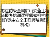 枣庄初级金属矿山安全工程师报考培训课程哪家机构的好(枣庄安全工程师培训好机构)