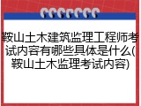 鞍山土木建筑监理工程师考试内容有哪些具体是什么(鞍山土木监理考试内容)