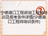 宁德港口工程咨询工程师培训及报考条件详情(宁德港口工程师培训条件)