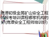 鹰潭初级金属矿山安全工程师报考培训课程哪家机构的好(鹰潭安全工程师培训好)