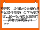 密云区一级消防设施操作员考试条件需要什么学历要求(密云区一级消防设施操作员考试学历要求)
