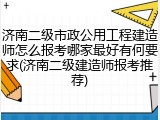 济南二级市政公用工程建造师怎么报考哪家最好有何要求(济南二级建造师报考推荐)