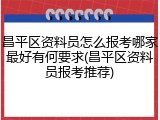 昌平区资料员怎么报考哪家最好有何要求(昌平区资料员报考推荐)