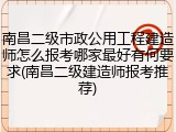 南昌二级市政公用工程建造师怎么报考哪家最好有何要求(南昌二级建造师报考推荐)