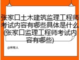 张家口土木建筑监理工程师考试内容有哪些具体是什么(张家口监理工程师考试内容有哪些)