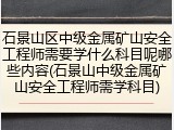 石景山区中级金属矿山安全工程师需要学什么科目呢哪些内容(石景山中级金属矿山安全工程师需学科目)